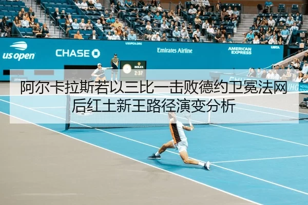 阿尔卡拉斯若以三比一击败德约卫冕法网后红土新王路径演变分析