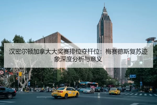 汉密尔顿加拿大大奖赛排位夺杆位：梅赛德斯复苏迹象深度分析与意义