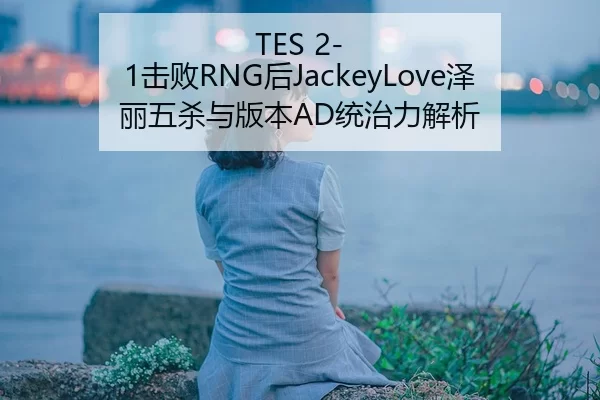 TES 2-1击败RNG后JackeyLove泽丽五杀与版本AD统治力解析