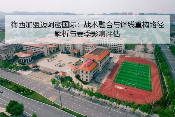 梅西加盟迈阿密国际：战术融合与锋线重构路径解析与赛季影响评估