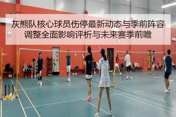 灰熊队核心球员伤停最新动态与季前阵容调整全面影响评析与未来赛季前瞻