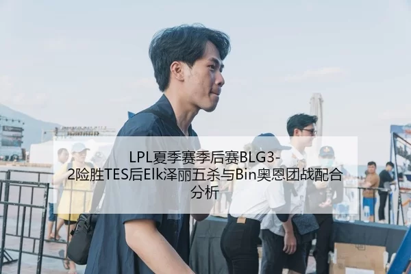 LPL夏季赛季后赛BLG3-2险胜TES后Elk泽丽五杀与Bin奥恩团战配合分析